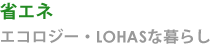 省エネ、エコロジー、ロハスな暮らし 省エネ、エコロジー、ロハスな暮らし