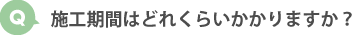施工期間はどれくらいかかりますか？